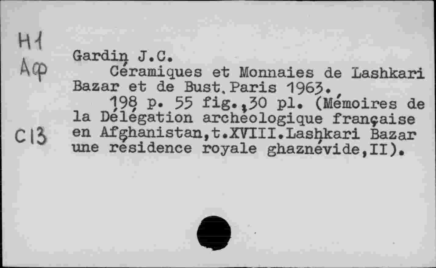 ﻿Gardin J.G.
céramiques et Monnaies de Lashkari Bazar et de Bust, Paris 1965«
19§ p. 55 fig.»50 pl. (Mémoires de la Delegation archéologique française en Afghanistan,t.XVIII.Las^kari Bazar une residence royale ghaznevide,II).